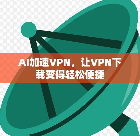 AI加速VPN，让VPN下载变得轻松便捷