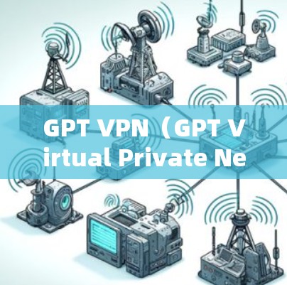 GPT VPN（GPT Virtual Private Network）是用于保护用户隐私的VPN服务，专为加密数据和内容而设计，防止被滥用。以下是关于GPT VPN的详细说明