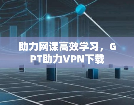 助力网课高效学习，GPT助力VPN下载