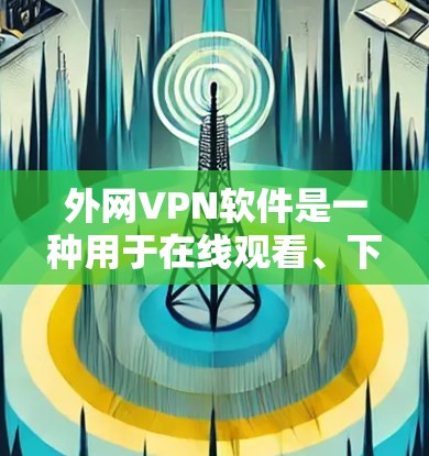 外网VPN软件是一种用于在线观看、下载或分享网络内容的软件，可以帮助用户访问更优质的网络服务。以下是一些常见的外网VPN软件及其特点，供你参考
