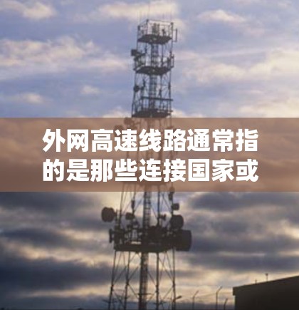 外网高速线路通常指的是那些连接国家或国际地区的高速铁路、公路、航空或水路等运输方式，用于快速连接不同地区或 destination。以下是一些常见的外网高速线路