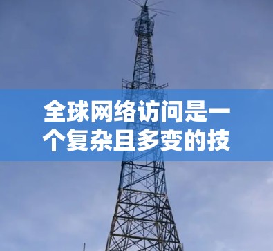 全球网络访问是一个复杂且多变的技术领域，涉及多个方面，包括技术、法律、应用和挑战。以下是对该主题的详细分析