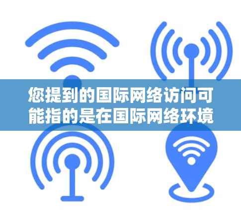 您提到的国际网络访问可能指的是在国际网络环境下进行访问，具体取决于您的需求。以下是一些可能的解释和解决方案