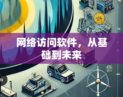 网络访问软件，从基础到未来