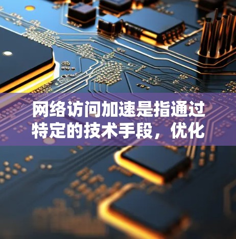 网络访问加速是指通过特定的技术手段，优化和提高网络连接的速度和效率，从而减少数据传输延迟和延迟问题，提高用户体验。以下是对网络访问加速的详细分析和建议