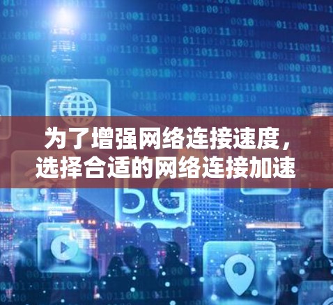 为了增强网络连接速度，选择合适的网络连接加速工具是关键。以下是一些推荐的工具及其特点