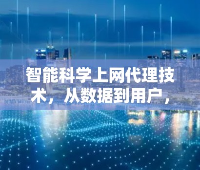 智能科学上网代理技术，从数据到用户，科技的无限可能