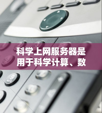 科学上网服务器是用于科学计算、数据分析和模拟的网络服务器，具有以下特点和功能
