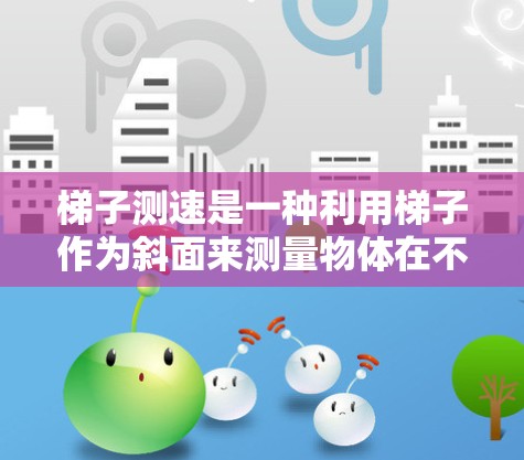 梯子测速是一种利用梯子作为斜面来测量物体在不同高度下的运动速度的方法。以下是关于梯子测速的详细解释