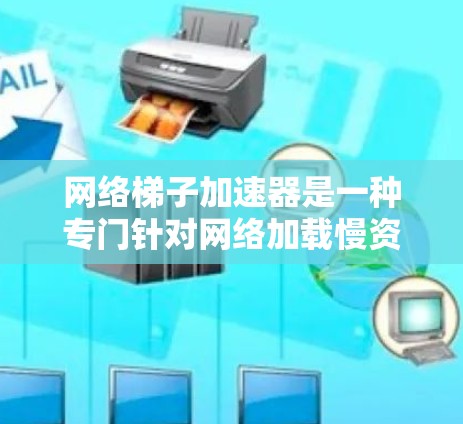 网络梯子加速器是一种专门针对网络加载慢资源的解决方案，如视频、图片、音频和文档。它通过多种技术实现加速，提升用户体验。以下是对网络梯子加速器的详细分析