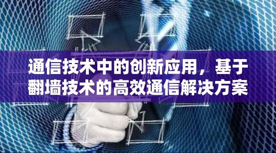 通信技术中的创新应用，基于翻墙技术的高效通信解决方案