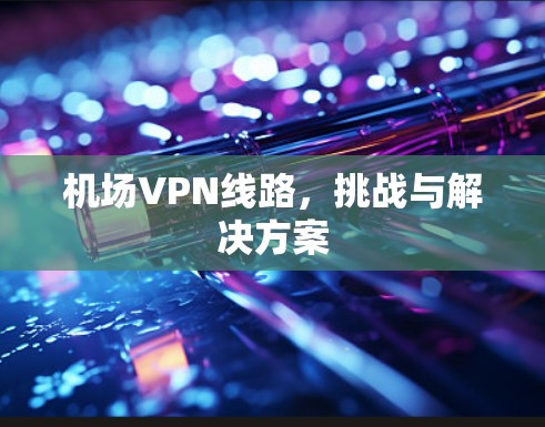 机场VPN线路，挑战与解决方案