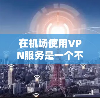 在机场使用VPN服务是一个不错的选择，尤其是如果你希望在等待起飞时间或在机场附近使用网络时能够保持连接。以下是关于机场VPN购买和使用的一些建议