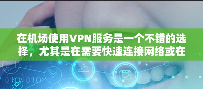 在机场使用VPN服务是一个不错的选择，尤其是在需要快速连接网络或在特定时间使用时。以下是关于机场VPN排行的一些建议