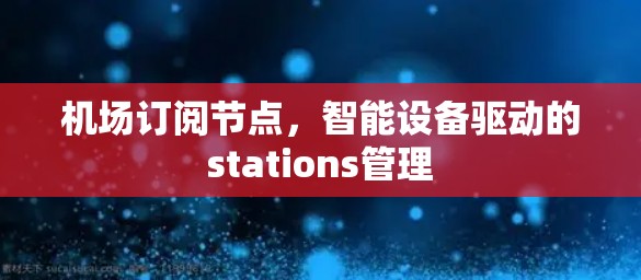 机场订阅节点，智能设备驱动的stations管理