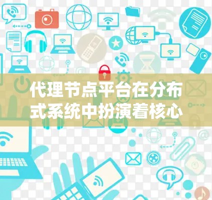 代理节点平台在分布式系统中扮演着核心角色，主要负责节点间的通信和资源管理，确保系统的稳定性和高效运行。以下是对代理节点平台的详细总结