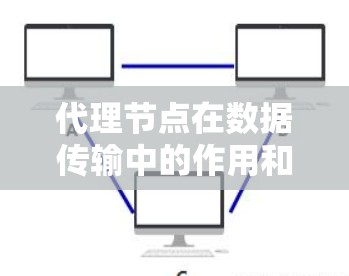 代理节点在数据传输中的作用和特点可以从以下几个方面进行总结