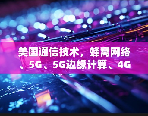 美国通信技术，蜂窝网络、5G、5G边缘计算、4G、Wi-Fi、微波网络与高速网络的推荐