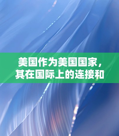 美国作为美国国家，其在国际上的连接和行动主要集中在以下几个方面