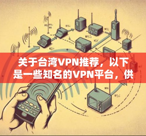 关于台湾VPN推荐，以下是一些知名的VPN平台，供你参考
