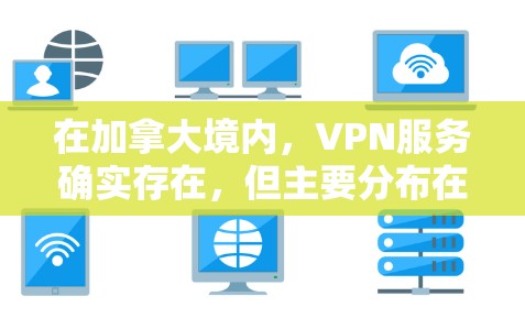 在加拿大境内，VPN服务确实存在，但主要分布在几个主要国家和地区。以下是一些主要的加拿大 VPN 服务地区和提供商，以及需要注意的事项
