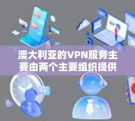 澳大利亚的VPN服务主要由两个主要组织提供，澳大利亚网络与通信发展有限公司（ANACOM）和澳大利亚互联网服务提供商（AHSP）以下是关于这两个服务的详细介绍