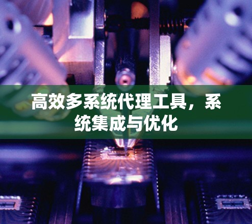 高效多系统代理工具，系统集成与优化