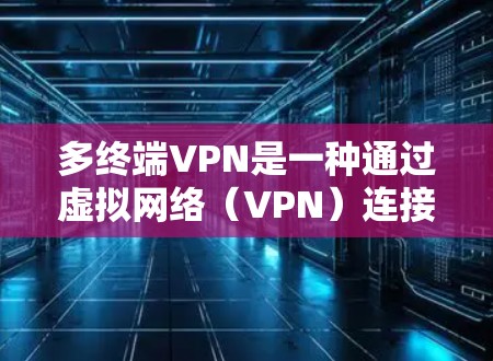 多终端VPN是一种通过虚拟网络（VPN）连接多个设备的技术，旨在提高数据传输效率和安全性。以下是关于多终端VPN的详细分析