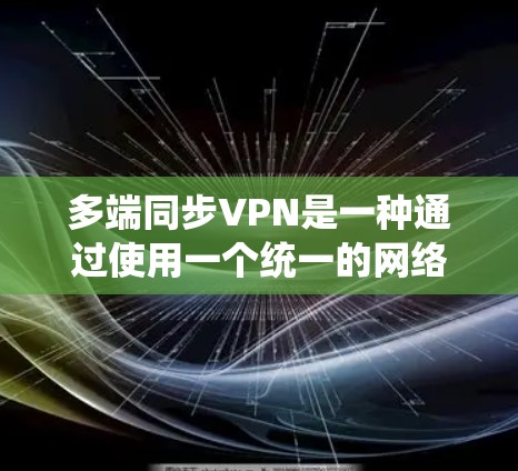 多端同步VPN是一种通过使用一个统一的网络连接同时管理多个端口的技术，旨在提高用户体验和效率。以下是对此问题的分步解答