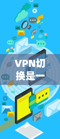 VPN切换是一个复杂的过程，涉及多个步骤和注意事项。以下是一个系统化的指南，帮助您完成VPN切换