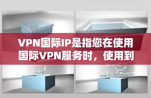 VPN国际IP是指您在使用国际VPN服务时，使用到的国际网络IP地址。这些国际IP地址通常是由国家或国际组织允许的网络，以确保服务的安全性和合法性