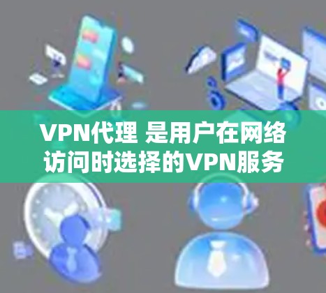 VPN代理 是用户在网络访问时选择的VPN服务提供商，可以帮助用户访问互联网。以下是几个知名的VPN代理推荐，供你参考