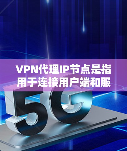 VPN代理IP节点是指用于连接用户端和服务器端的中间设备，通常包括代理服务器和路由器。以下是一些关于VPN代理IP节点的详细信息