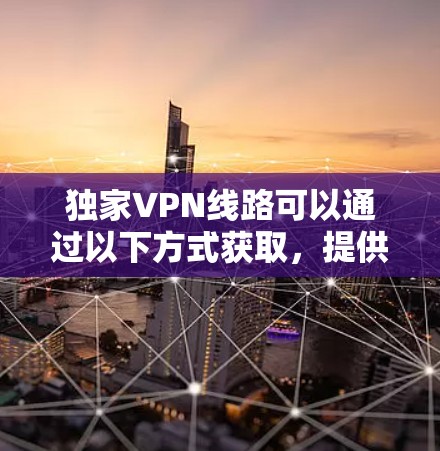 独家VPN线路可以通过以下方式获取，提供安全、可靠且免费的网络连接。以下是一些可靠 VPN 站点，涵盖了免费、付费、社区和专业等不同类型的VPN服务
