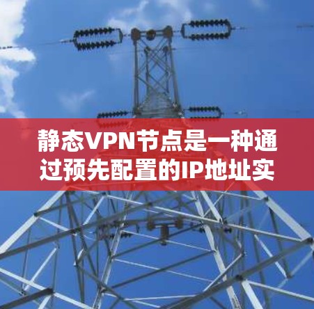 静态VPN节点是一种通过预先配置的IP地址实现VPN功能的网络设备，具有以下优势和潜在缺点