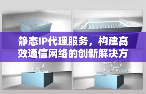 静态IP代理服务，构建高效通信网络的创新解决方案