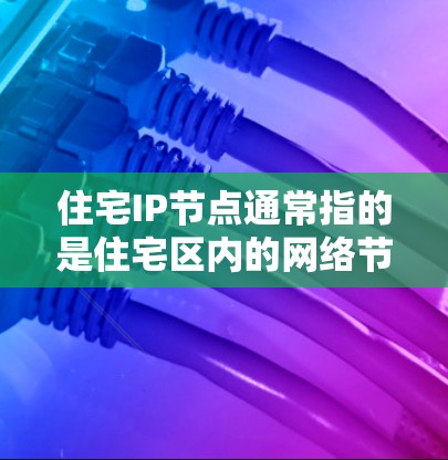 住宅IP节点通常指的是住宅区内的网络节点，也称为住宅IP地址。这些节点是住宅区内的网络设备，负责处理住宅区内的网络通信。以下是关于住宅IP节点的一些信息