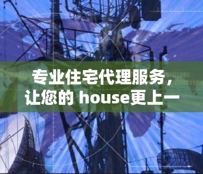 专业住宅代理服务，让您的 house更上一层楼