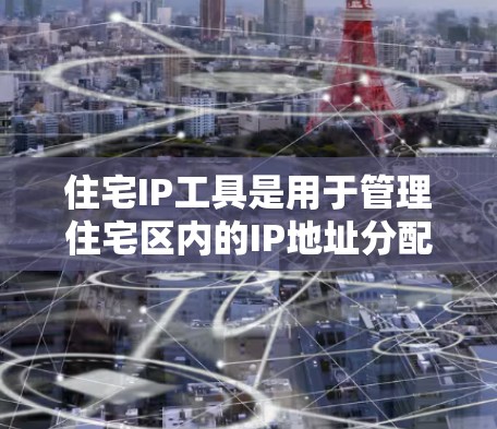 住宅IP工具是用于管理住宅区内的IP地址分配和管理的工具。以下是关于住宅IP工具的详细介绍