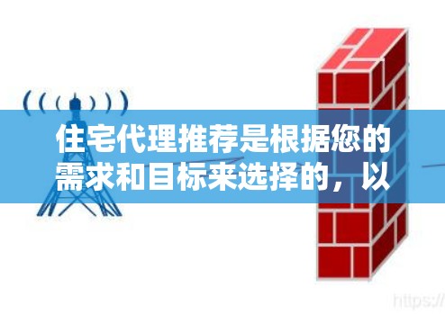 住宅代理推荐是根据您的需求和目标来选择的，以下是一些常见的推荐方向和推荐列表，可以根据您的具体情况选择最合适的代理