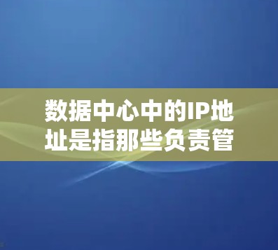数据中心中的IP地址是指那些负责管理和运行数据中心服务器的计算机的IP地址。这些IP地址通常位于中心网络内，负责多个数据中心的服务器，确保这些服务器能够高效地工作并连接到中心网络