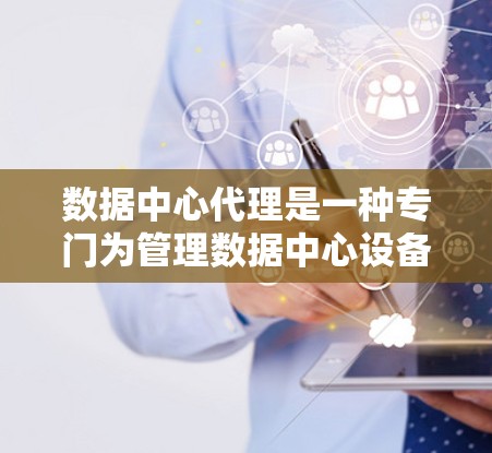 数据中心代理是一种专门为管理数据中心设备而设计的网络服务，旨在帮助管理员管理和监控数据中心的网络设备。以下是对数据中心代理的详细解释