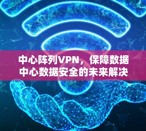 中心阵列VPN，保障数据中心数据安全的未来解决方案