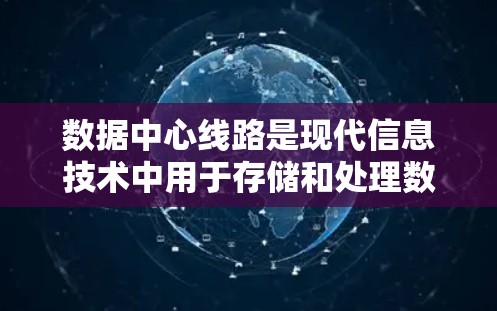 数据中心线路是现代信息技术中用于存储和处理数据的网络基础设施，主要包括以下内容