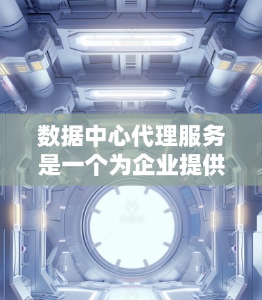 数据中心代理服务是一个为企业提供服务器、存储和网络基础设施管理的工具，旨在帮助公司优化数据中心运作。以下是对这一服务的详细总结