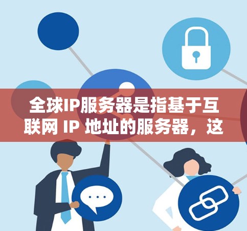 全球IP服务器是指基于互联网 IP 地址的服务器，这些服务器通常位于不同的国家和地区。IP服务器是互联网的核心组成部分，负责将用户连接到互联网上，并提供服务和功能