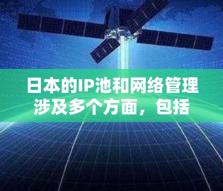 日本的IP池和网络管理涉及多个方面，包括用户登录、服务器管理、网络设备配置和网络服务提供商。以下是详细的总结