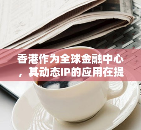 香港作为全球金融中心，其动态IP的应用在提升网络效率和管理效率方面具有重要作用。以下是对香港动态IP的详细分析和解决方案