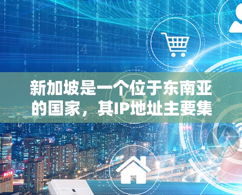 新加坡是一个位于东南亚的国家，其IP地址主要集中在以下几个区域