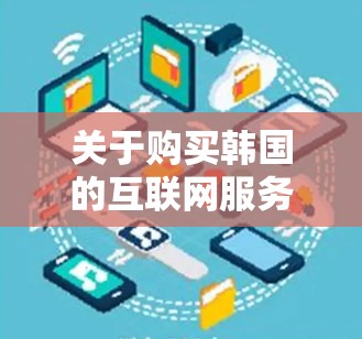 关于购买韩国的互联网服务，通常涉及以下几点信息